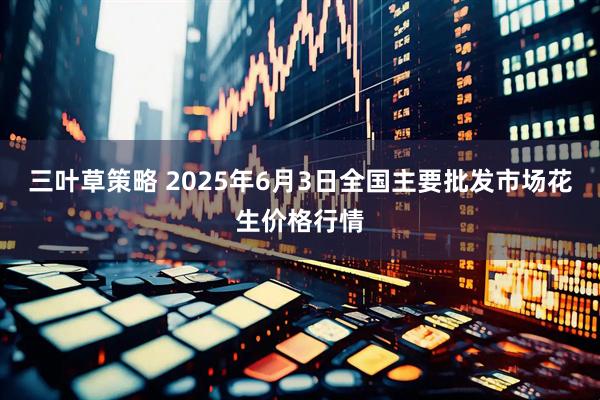 三叶草策略 2025年6月3日全国主要批发市场花生价格行情