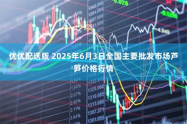 优优配送版 2025年6月3日全国主要批发市场芦笋价格行情