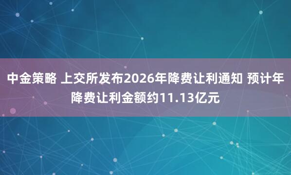 中金策略 上交所发布2026年降费让利通知 预计年降费让利金额约11.13亿元
