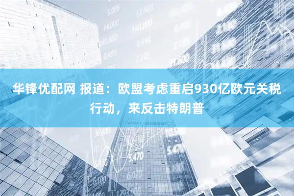 华锋优配网 报道：欧盟考虑重启930亿欧元关税行动，来反击特朗普