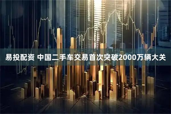 易投配资 中国二手车交易首次突破2000万辆大关