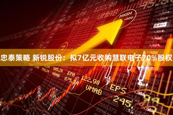 忠泰策略 新锐股份：拟7亿元收购慧联电子70%股权