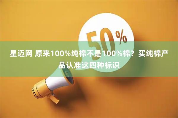 星迈网 原来100%纯棉不是100%棉？买纯棉产品认准这四种标识
