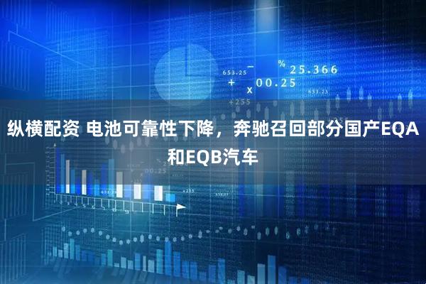 纵横配资 电池可靠性下降，奔驰召回部分国产EQA和EQB汽车