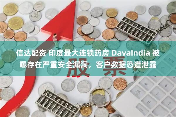 信达配资 印度最大连锁药房 DavaIndia 被曝存在严重安全漏洞，客户数据恐遭泄露