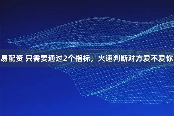 易配资 只需要通过2个指标，火速判断对方爱不爱你