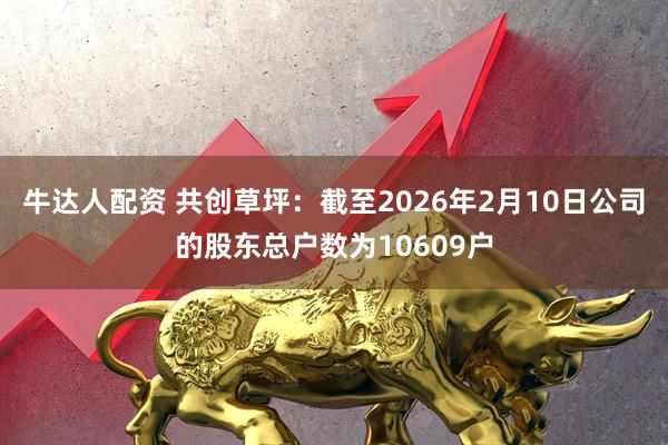 牛达人配资 共创草坪：截至2026年2月10日公司的股东总户数为10609户