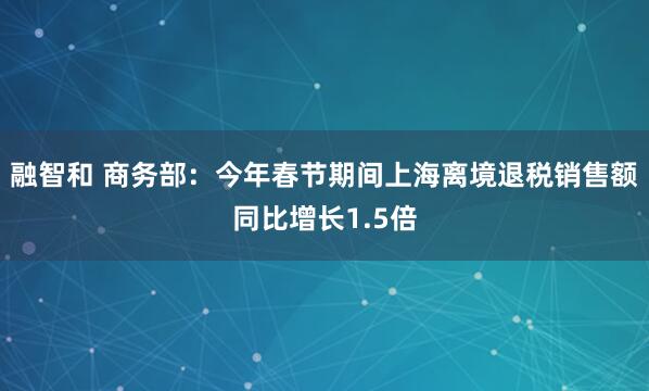 融智和 商务部:今年春节期间上海离境退税销售额同比增长1.5倍
