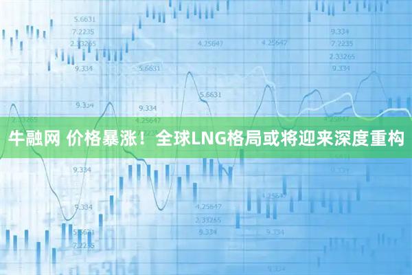 牛融网 价格暴涨!全球LNG格局或将迎来深度重构