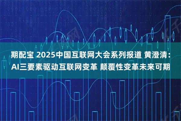 期配宝 2025中国互联网大会系列报道 黄澄清:AI三要素驱动互联网变革 颠覆性变革未来可期