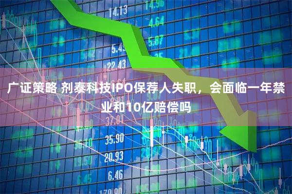 广证策略 剂泰科技IPO保荐人失职，会面临一年禁业和10亿赔偿吗