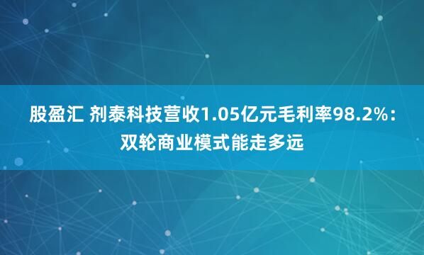 股盈汇 剂泰科技营收1.05亿元毛利率98.2%：双轮商业模式能走多远