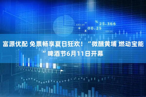 富源优配 免票畅享夏日狂欢！“微醺黄埔 燃动宝能”啤酒节6月11日开幕