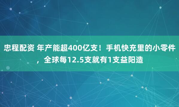 忠程配资 年产能超400亿支！手机快充里的小零件，全球每12.5支就有1支益阳造