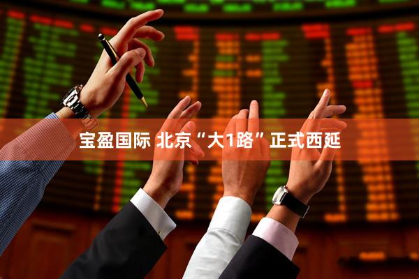 宝盈国际 北京“大1路”正式西延