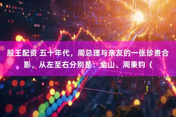股王配资 五十年代，周总理与亲友的一张珍贵合影，从左至右分别是：金山、周秉钧（